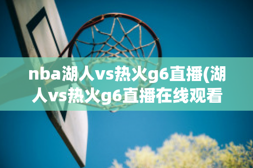 nba湖人vs热火g6直播(湖人vs热火g6直播在线观看)