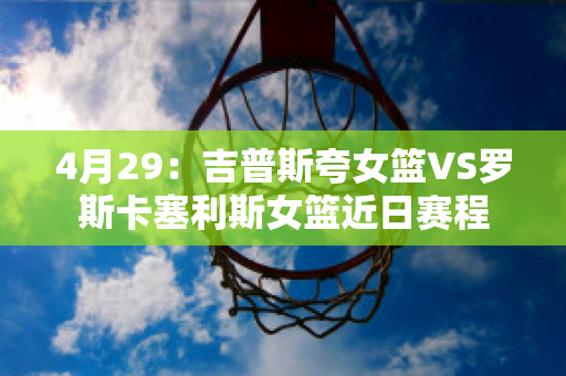 4月29：吉普斯夸女篮VS罗斯卡塞利斯女篮近日赛程