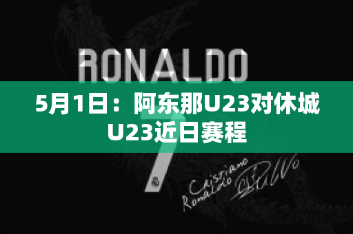 5月1日：阿东那U23对休城U23近日赛程