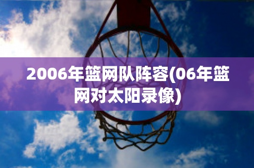 2006年篮网队阵容(06年篮网对太阳录像)