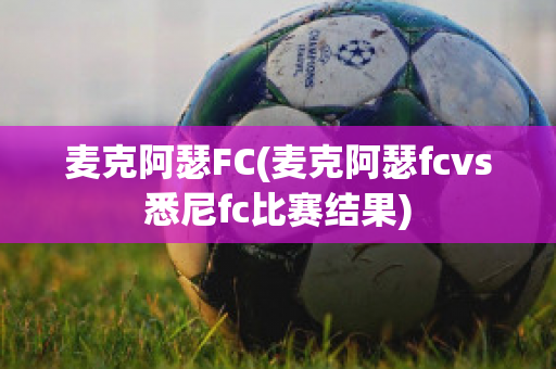 麦克阿瑟FC(麦克阿瑟fcvs悉尼fc比赛结果)