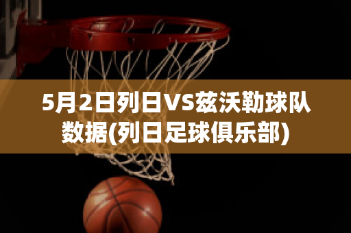 5月2日列日VS兹沃勒球队数据(列日足球俱乐部)