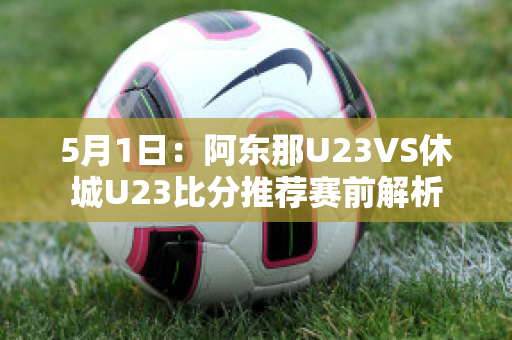 5月1日：阿东那U23VS休城U23比分推荐赛前解析