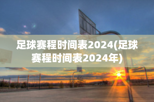 足球赛程时间表2024(足球赛程时间表2024年)