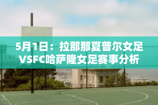 5月1日：拉那那夏普尔女足VSFC哈萨隆女足赛事分析