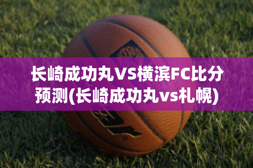 长崎成功丸VS横滨FC比分预测(长崎成功丸vs札幌)