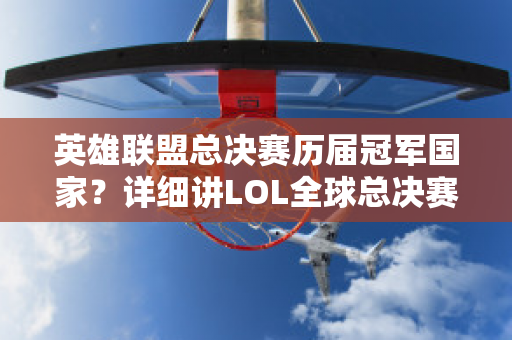 英雄联盟总决赛历届冠军国家？详细讲LOL全球总决赛共几届历届冠军是谁哪个国家的