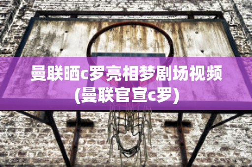 曼联晒c罗亮相梦剧场视频(曼联官宣c罗)