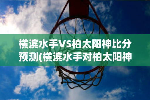 横滨水手VS柏太阳神比分预测(横滨水手对柏太阳神历史战绩)