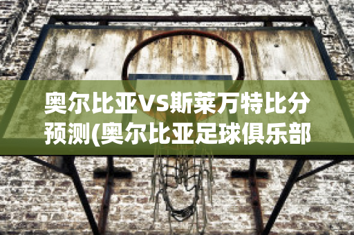 奥尔比亚VS斯莱万特比分预测(奥尔比亚足球俱乐部)