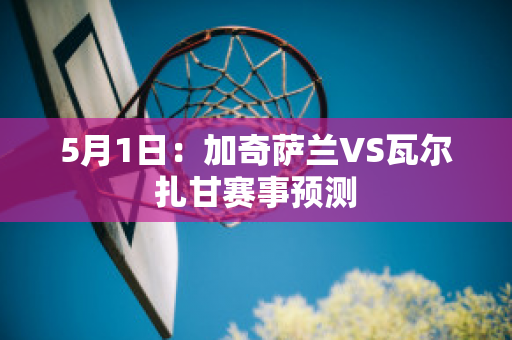 5月1日：加奇萨兰VS瓦尔扎甘赛事预测