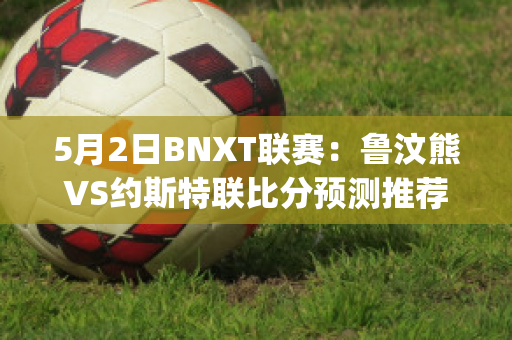 5月2日BNXT联赛：鲁汶熊VS约斯特联比分预测推荐(鲁汶imec)