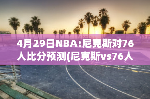 4月29日NBA:尼克斯对76人比分预测(尼克斯vs76人比分预测)