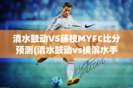 清水鼓动VS藤枝MYFC比分预测(清水鼓动vs横滨水手比分预测)