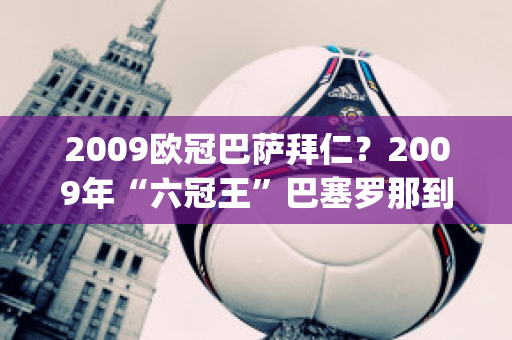 2009欧冠巴萨拜仁？2009年“六冠王”巴塞罗那到底有多强(2009巴塞罗那几个冠军)