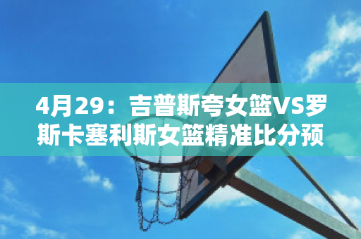 4月29：吉普斯夸女篮VS罗斯卡塞利斯女篮精准比分预测推荐