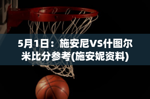 5月1日：施安尼VS什图尔米比分参考(施安妮资料)