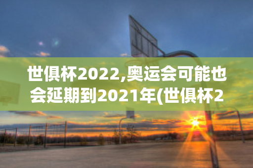 世俱杯2022,奥运会可能也会延期到2021年(世俱杯2022,奥运会可能也会延期到2021年吧)