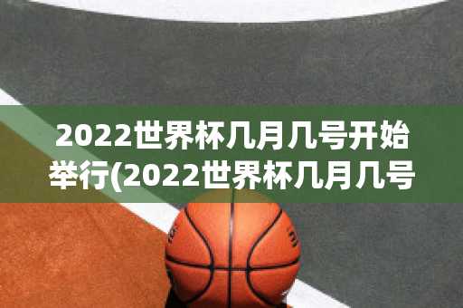 2022世界杯几月几号开始举行(2022世界杯几月几号开始举行比赛)