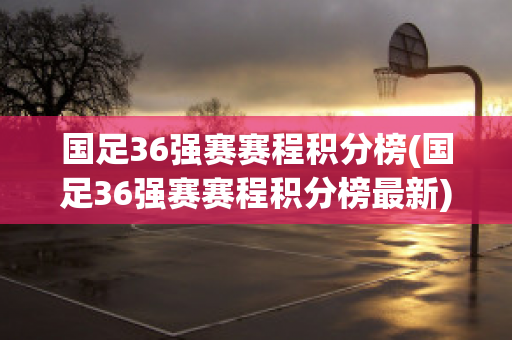 国足36强赛赛程积分榜(国足36强赛赛程积分榜最新)