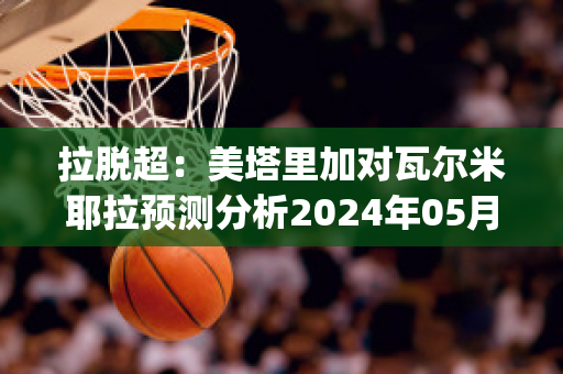 拉脱超：美塔里加对瓦尔米耶拉预测分析2024年05月1日(美塔里加足球俱乐部)