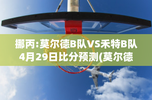 挪丙:莫尔德B队VS禾特B队4月29日比分预测(莫尔德vs奥特比分)