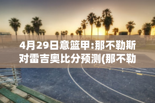 4月29日意篮甲:那不勒斯对雷吉奥比分预测(那不勒斯对阵拉齐奥比分预测)