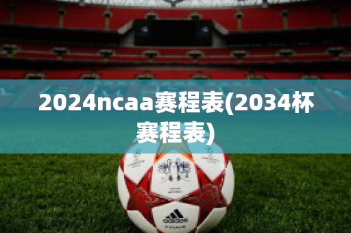 2024ncaa赛程表(2034杯赛程表)