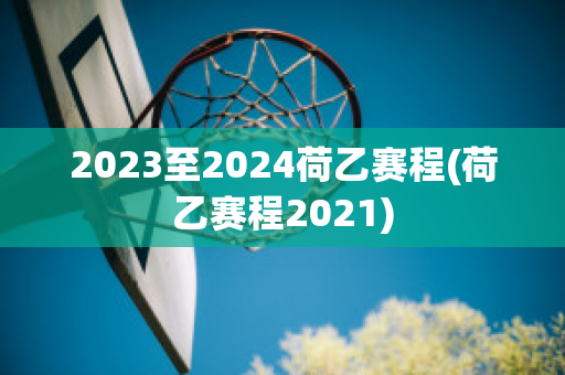 2023至2024荷乙赛程(荷乙赛程2021)