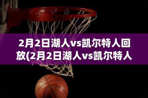 2月2日湖人vs凯尔特人回放(2月2日湖人vs凯尔特人回放视频)