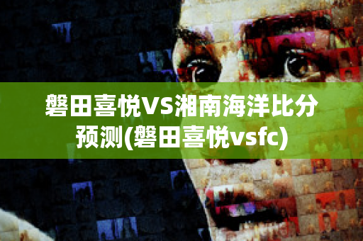 磐田喜悦VS湘南海洋比分预测(磐田喜悦vsfc)