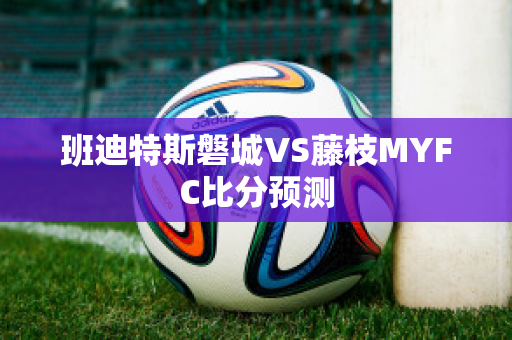 班迪特斯磐城VS藤枝MYFC比分预测