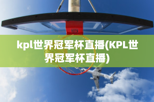 kpl世界冠军杯直播(KPL世界冠军杯直播)