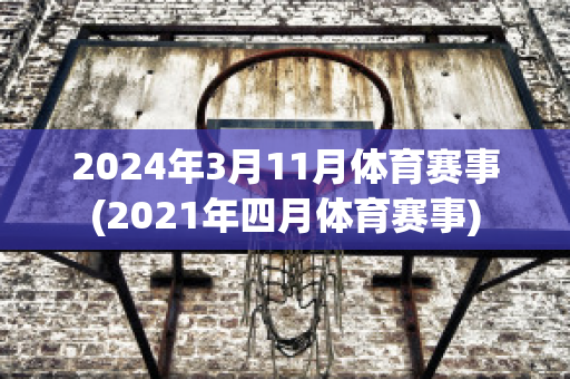 2024年3月11月体育赛事(2021年四月体育赛事)