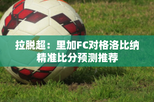 拉脱超：里加FC对格洛比纳精准比分预测推荐