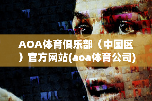 AOA体育俱乐部（中国区）官方网站(aoa体育公司)