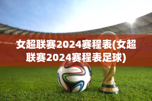 女超联赛2024赛程表(女超联赛2024赛程表足球)