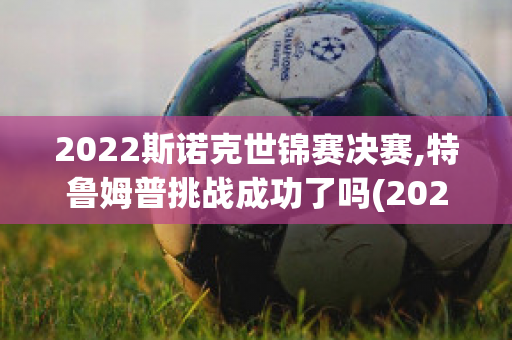 2022斯诺克世锦赛决赛,特鲁姆普挑战成功了吗(2022斯诺克世锦赛决赛,特鲁姆普挑战成功了吗视频)