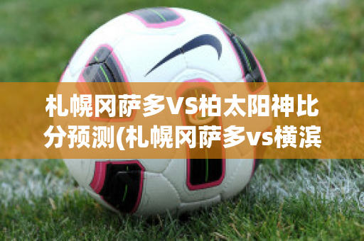 札幌冈萨多VS柏太阳神比分预测(札幌冈萨多vs横滨fc)