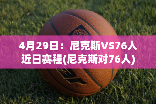 4月29日：尼克斯VS76人近日赛程(尼克斯对76人)