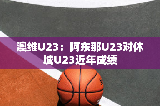 澳维U23：阿东那U23对休城U23近年成绩