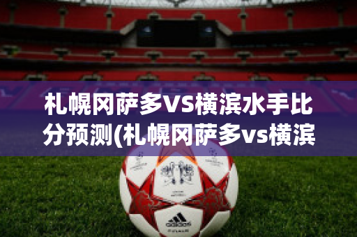 札幌冈萨多VS横滨水手比分预测(札幌冈萨多vs横滨fc)