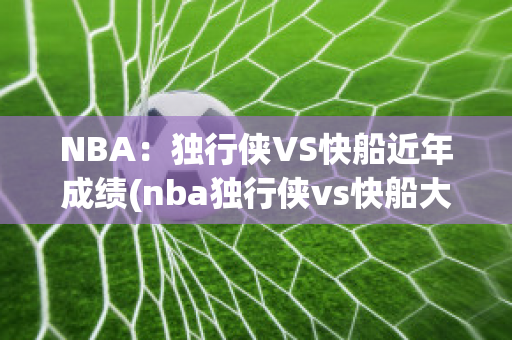 NBA：独行侠VS快船近年成绩(nba独行侠vs快船大比分)