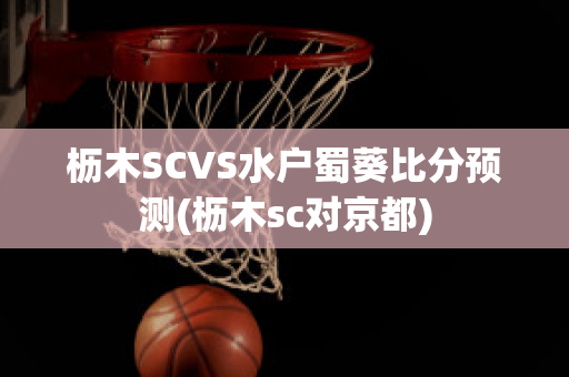 枥木SCVS水户蜀葵比分预测(枥木sc对京都)