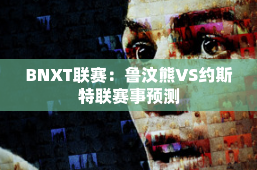 BNXT联赛：鲁汶熊VS约斯特联赛事预测