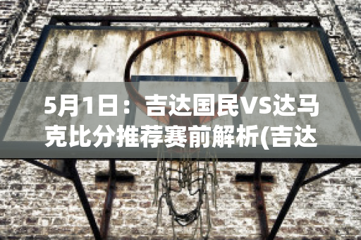 5月1日：吉达国民VS达马克比分推荐赛前解析(吉达国民足球俱乐部)