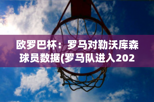 欧罗巴杯：罗马对勒沃库森球员数据(罗马队进入2021-2022欧联杯)