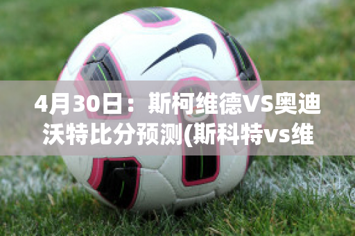 4月30日：斯柯维德VS奥迪沃特比分预测(斯科特vs维尔德)