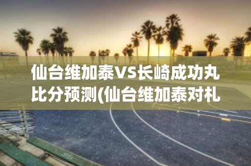 仙台维加泰VS长崎成功丸比分预测(仙台维加泰对札幌冈萨多的比分预测)