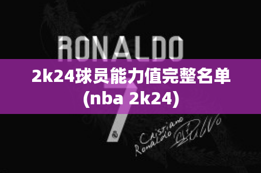 2k24球员能力值完整名单(nba 2k24)